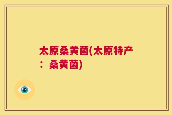 太原桑黄菌(太原特产:桑黄菌) 太原桑黄菌(太原特产:桑黄菌)