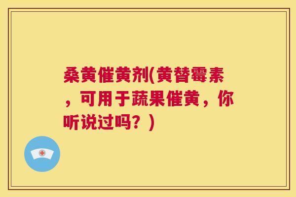 桑黄催黄剂(黄替霉素,可用于蔬果催黄,你听说过吗?) 桑黄催黄剂(黄替霉素,可用于蔬果催黄,你听说过吗?)