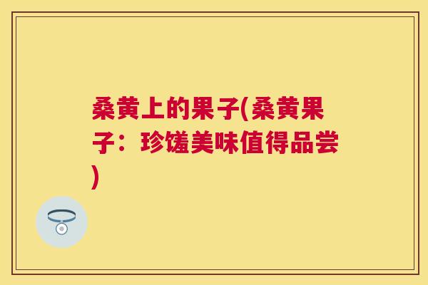 桑黄上的果子(桑黄果子:珍馐美味值得品尝) 桑黄上的果子(桑黄果子:珍馐美味值得品尝)