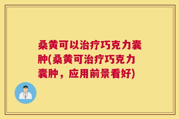 桑黄可以巧克力囊肿(桑黄可巧克力囊肿,应用前景看好) 桑黄可以巧克力囊肿(桑黄可巧克力囊肿,应用前景看好)