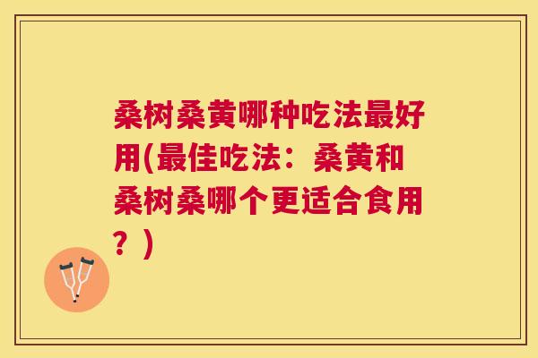 桑树桑黄哪种吃法好用(佳吃法:桑黄和桑树桑哪个更适合食用?) 桑树桑黄哪种吃法好用(佳吃法:桑黄和桑树桑哪个更适合食用?)