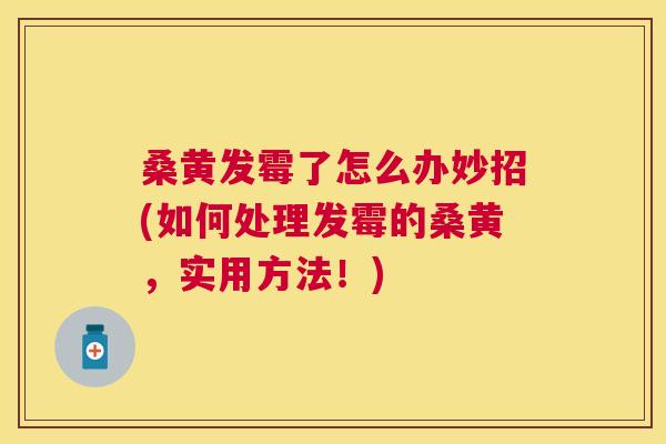 桑黄发霉了怎么办妙招(如何处理发霉的桑黄,实用方法!) 桑黄发霉了怎么办妙招(如何处理发霉的桑黄,实用方法!)