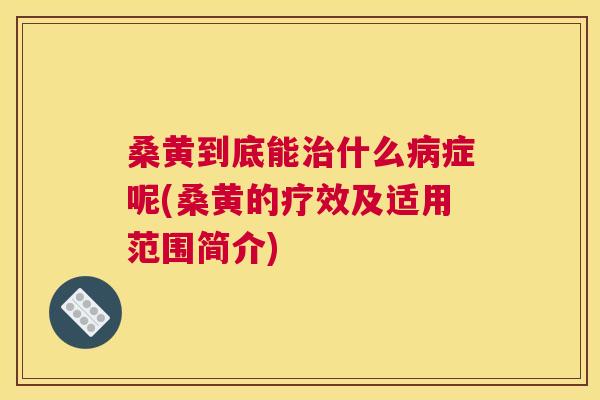 桑黄到底能什么症呢(桑黄的疗效及适用范围简介) 桑黄到底能什么症呢(桑黄的疗效及适用范围简介)