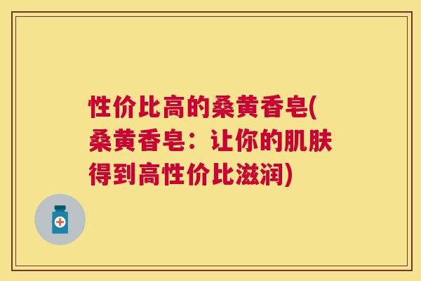 性价比高的桑黄香皂(桑黄香皂:让你的得到高性价比滋润) 性价比高的桑黄香皂(桑黄香皂:让你的得到高性价比滋润)