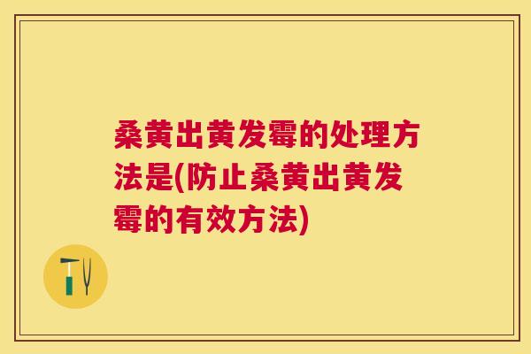桑黄出黄发霉的处理方法是(防止桑黄出黄发霉的有效方法) 桑黄出黄发霉的处理方法是(防止桑黄出黄发霉的有效方法)