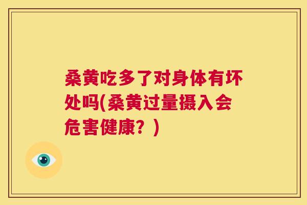 桑黄吃多了对身体有坏处吗(桑黄过量摄入会危害健康?) 桑黄吃多了对身体有坏处吗(桑黄过量摄入会危害健康?)
