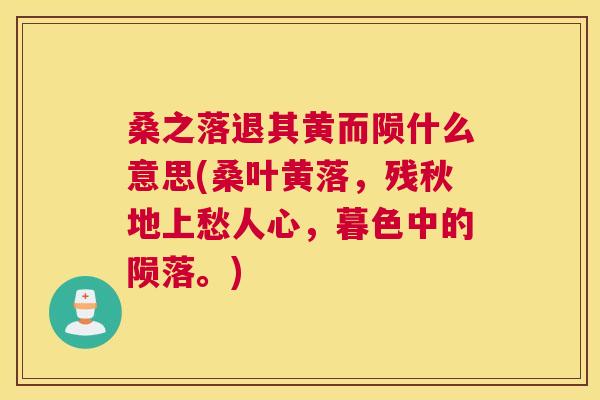 桑之落退其黄而陨什么意思(桑叶黄落,残秋地上愁人心,暮色中的陨落。) 桑之落退其黄而陨什么意思(桑叶黄落,残秋地上愁人心,暮色中的陨落。)