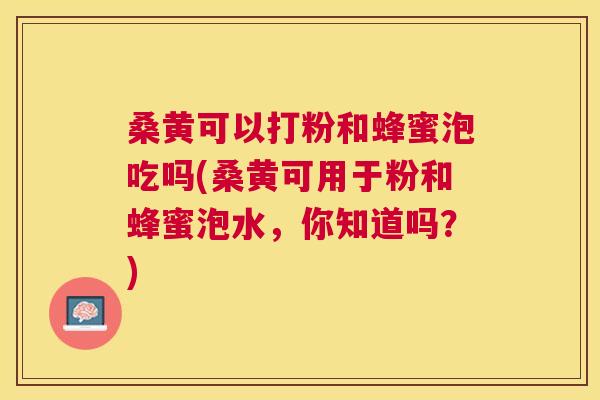 桑黄可以打粉和蜂蜜泡吃吗(桑黄可用于粉和蜂蜜泡水,你知道吗?) 桑黄可以打粉和蜂蜜泡吃吗(桑黄可用于粉和蜂蜜泡水,你知道吗?)