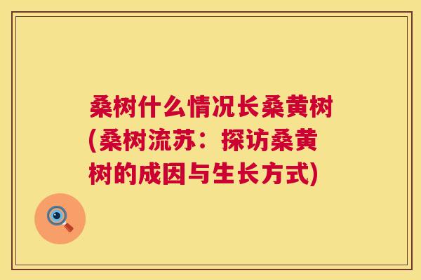 桑树什么情况长桑黄树(桑树流苏:探访桑黄树的成因与生长方式) 桑树什么情况长桑黄树(桑树流苏:探访桑黄树的成因与生长方式)