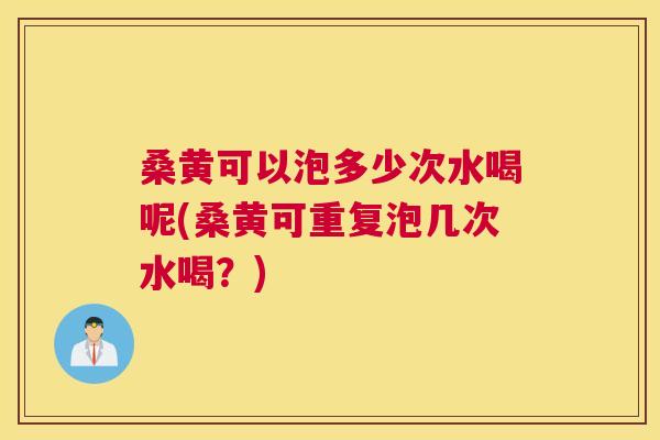 桑黄可以泡多少次水喝呢(桑黄可重复泡几次水喝？)