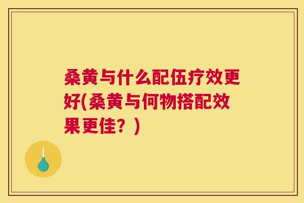 桑黄与什么配伍疗效更好(桑黄与何物搭配效果更佳?) 桑黄与什么配伍疗效更好(桑黄与何物搭配效果更佳?)