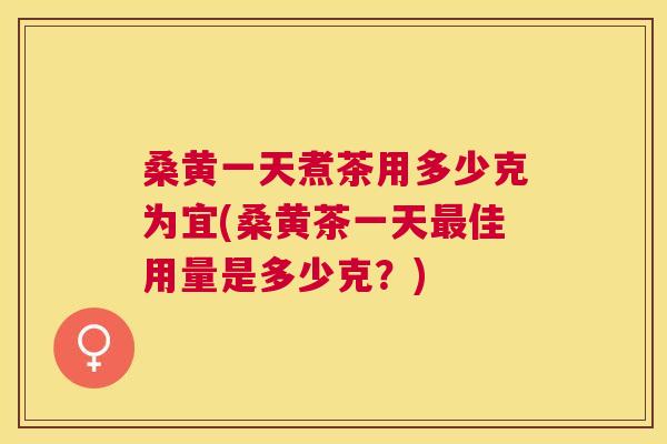 桑黄一天煮茶用多少克为宜(桑黄茶一天佳用量是多少克?) 桑黄一天煮茶用多少克为宜(桑黄茶一天佳用量是多少克?)