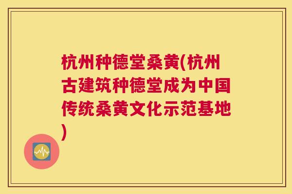 杭州种德堂桑黄(杭州古建筑种德堂成为中国传统桑黄文化示范基地) 杭州种德堂桑黄(杭州古建筑种德堂成为中国传统桑黄文化示范基地)