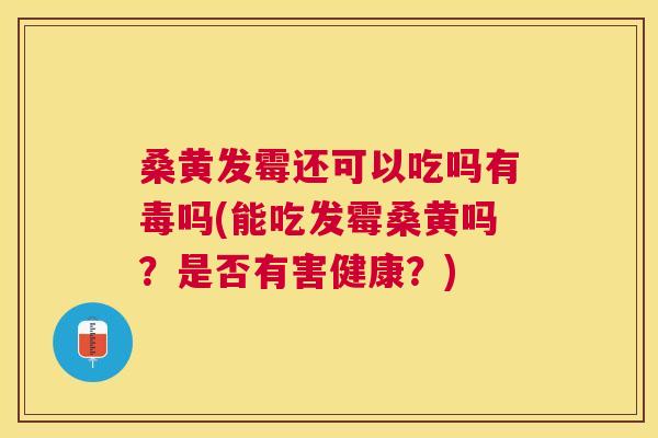 桑黄发霉还可以吃吗有毒吗(能吃发霉桑黄吗?是否有害健康?) 桑黄发霉还可以吃吗有毒吗(能吃发霉桑黄吗?是否有害健康?)