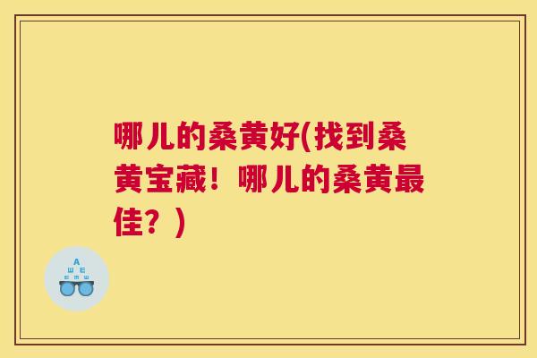 哪儿的桑黄好(找到桑黄宝藏!哪儿的桑黄佳?) 哪儿的桑黄好(找到桑黄宝藏!哪儿的桑黄佳?)