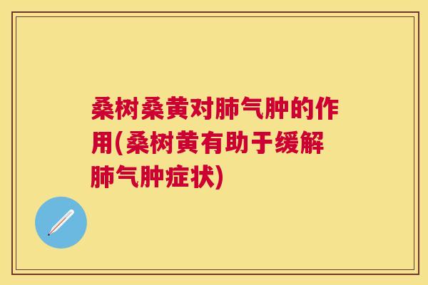 桑树桑黄对气肿的作用(桑树黄有助于缓解气肿症状) 桑树桑黄对气肿的作用(桑树黄有助于缓解气肿症状)