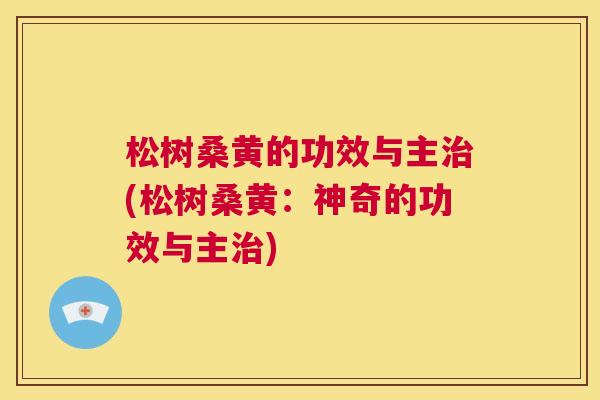 松树桑黄的功效与主(松树桑黄:神奇的功效与主) 松树桑黄的功效与主(松树桑黄:神奇的功效与主)