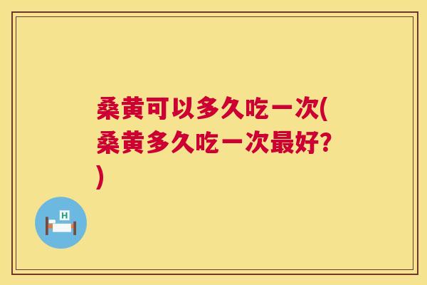 桑黄可以多久吃一次(桑黄多久吃一次好?) 桑黄可以多久吃一次(桑黄多久吃一次好?)
