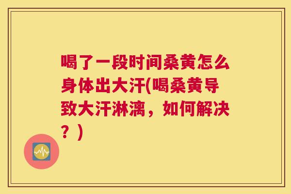 喝了一段时间桑黄怎么身体出大汗(喝桑黄导致大汗淋漓,如何解决?) 喝了一段时间桑黄怎么身体出大汗(喝桑黄导致大汗淋漓,如何解决?)