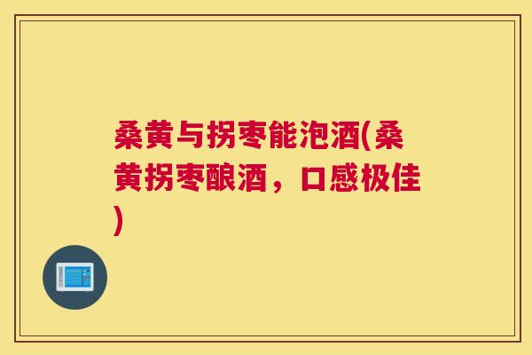 桑黄与拐枣能泡酒(桑黄拐枣酿酒,口感极佳) 桑黄与拐枣能泡酒(桑黄拐枣酿酒,口感极佳)