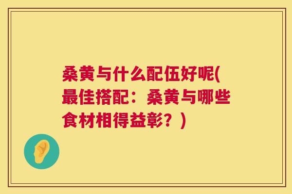 桑黄与什么配伍好呢(佳搭配:桑黄与哪些食材相得益彰?) 桑黄与什么配伍好呢(佳搭配:桑黄与哪些食材相得益彰?)
