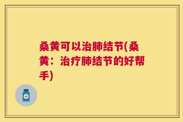 桑黄可以结节(桑黄:结节的好帮手) 桑黄可以结节(桑黄:结节的好帮手)