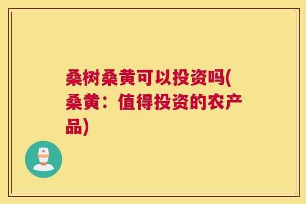 桑树桑黄可以投资吗(桑黄:值得投资的农产品) 桑树桑黄可以投资吗(桑黄:值得投资的农产品)