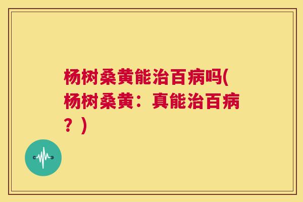 杨树桑黄能百吗(杨树桑黄:真能百?) 杨树桑黄能百吗(杨树桑黄:真能百?)