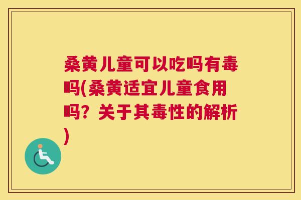 桑黄儿童可以吃吗有毒吗(桑黄适宜儿童食用吗?关于其毒性的解析) 桑黄儿童可以吃吗有毒吗(桑黄适宜儿童食用吗?关于其毒性的解析)
