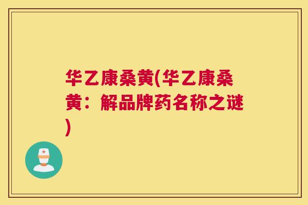 华乙康桑黄(华乙康桑黄:解品牌药名称之谜) 华乙康桑黄(华乙康桑黄:解品牌药名称之谜)