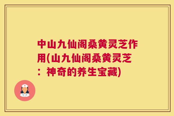 中山九仙阁桑黄灵芝作用(山九仙阁桑黄灵芝:神奇的养生宝藏) 中山九仙阁桑黄灵芝作用(山九仙阁桑黄灵芝:神奇的养生宝藏)
