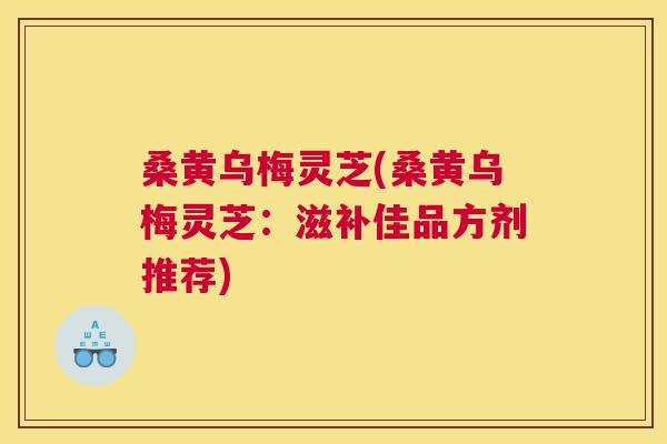 桑黄乌梅灵芝(桑黄乌梅灵芝:滋补佳品方剂推荐) 桑黄乌梅灵芝(桑黄乌梅灵芝:滋补佳品方剂推荐)