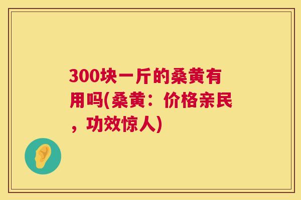 300块一斤的桑黄有用吗(桑黄:价格亲民,功效惊人) 300块一斤的桑黄有用吗(桑黄:价格亲民,功效惊人)
