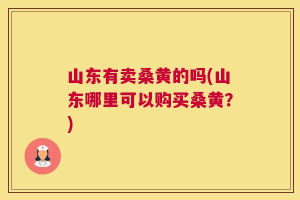 山东有卖桑黄的吗(山东哪里可以购买桑黄?) 山东有卖桑黄的吗(山东哪里可以购买桑黄?)
