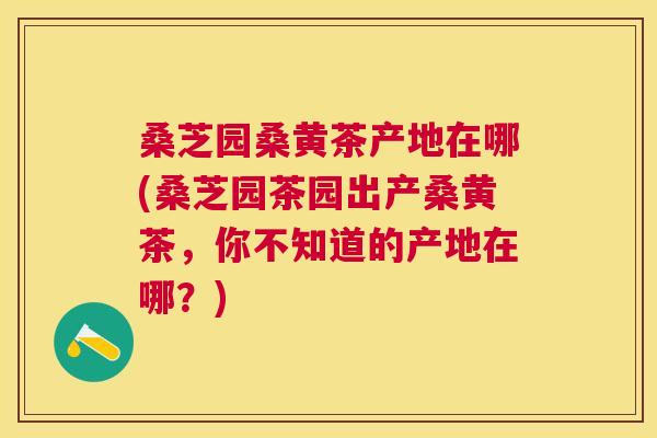 桑芝园桑黄茶产地在哪(桑芝园茶园出产桑黄茶,你不知道的产地在哪?) 桑芝园桑黄茶产地在哪(桑芝园茶园出产桑黄茶,你不知道的产地在哪?)