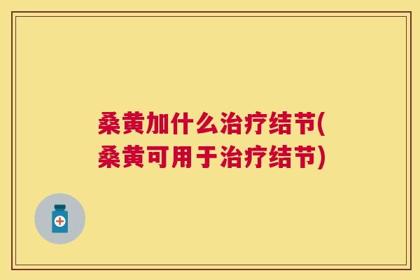 桑黄加什么结节(桑黄可用于结节) 桑黄加什么结节(桑黄可用于结节)