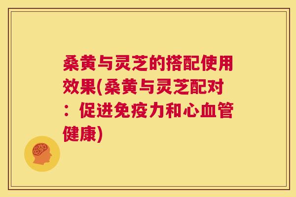 桑黄与灵芝的搭配使用效果(桑黄与灵芝配对:促进力和心健康) 桑黄与灵芝的搭配使用效果(桑黄与灵芝配对:促进力和心健康)
