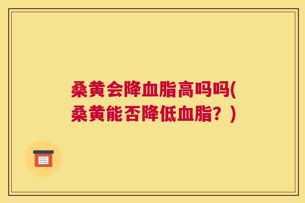 桑黄会降高吗吗(桑黄能否降低?) 桑黄会降高吗吗(桑黄能否降低?)