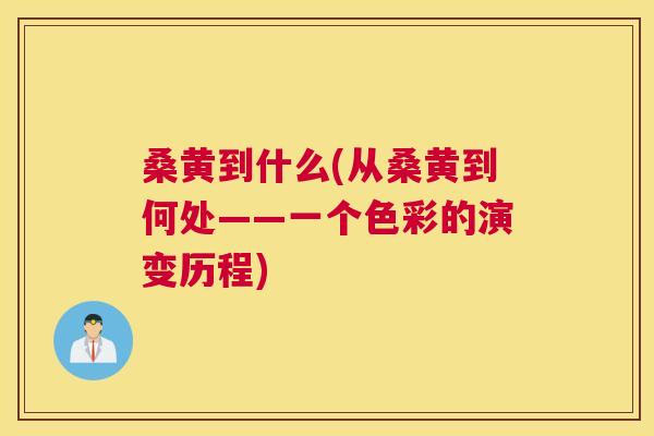 桑黄到什么(从桑黄到何处——一个色彩的演变历程) 桑黄到什么(从桑黄到何处——一个色彩的演变历程)