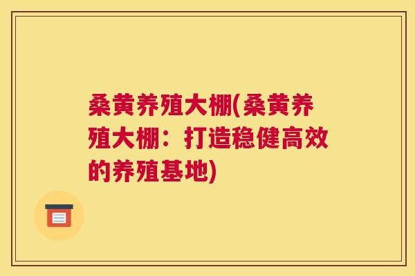 桑黄养殖大棚(桑黄养殖大棚：打造稳健高效的养殖基地)