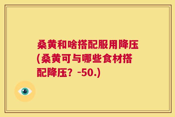 桑黄和啥搭配服用(桑黄可与哪些食材搭配?-50.) 桑黄和啥搭配服用(桑黄可与哪些食材搭配?-50.)