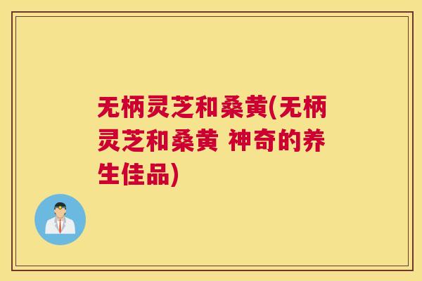 无柄灵芝和桑黄(无柄灵芝和桑黄 神奇的养生佳品) 无柄灵芝和桑黄(无柄灵芝和桑黄 神奇的养生佳品)