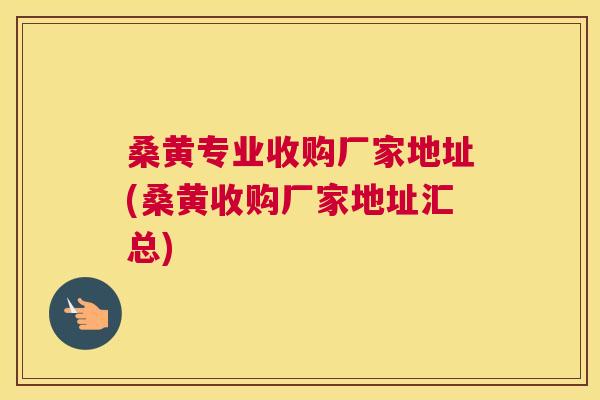 桑黄专业收购厂家地址(桑黄收购厂家地址汇总) 桑黄专业收购厂家地址(桑黄收购厂家地址汇总)