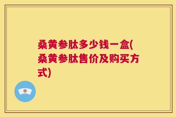 桑黄参肽多少钱一盒(桑黄参肽售价及购买方式)
