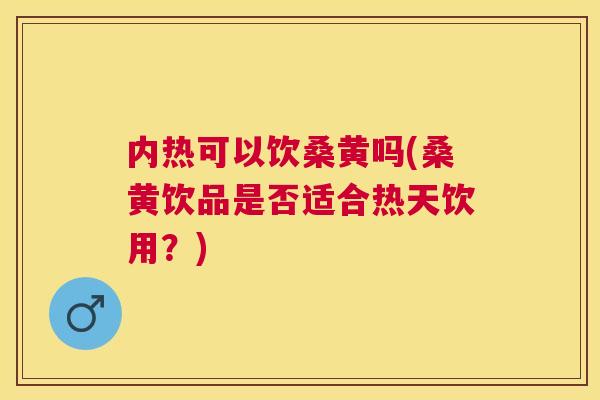 内热可以饮桑黄吗(桑黄饮品是否适合热天饮用?) 内热可以饮桑黄吗(桑黄饮品是否适合热天饮用?)