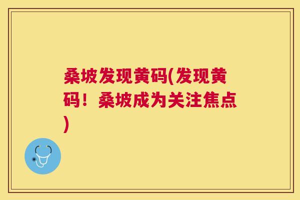 桑坡发现黄码(发现黄码!桑坡成为关注焦点) 桑坡发现黄码(发现黄码!桑坡成为关注焦点)
