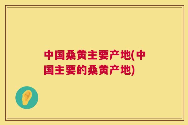 中国桑黄主要产地(中国主要的桑黄产地) 中国桑黄主要产地(中国主要的桑黄产地)