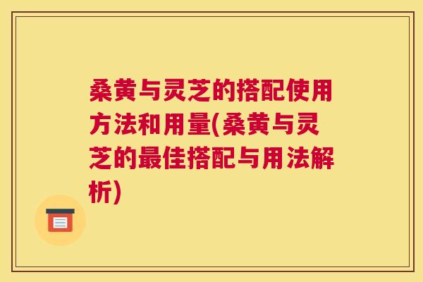 桑黄与灵芝的搭配使用方法和用量(桑黄与灵芝的佳搭配与用法解析) 桑黄与灵芝的搭配使用方法和用量(桑黄与灵芝的佳搭配与用法解析)