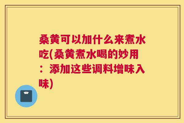 桑黄可以加什么来煮水吃(桑黄煮水喝的妙用:添加这些调料增味入味) 桑黄可以加什么来煮水吃(桑黄煮水喝的妙用:添加这些调料增味入味)