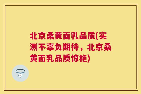北京桑黄面乳品质(实测不辜负期待,北京桑黄面乳品质惊艳) 北京桑黄面乳品质(实测不辜负期待,北京桑黄面乳品质惊艳)